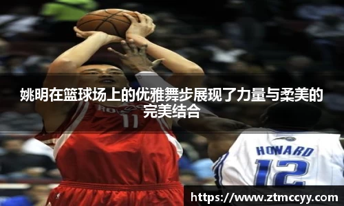 姚明在篮球场上的优雅舞步展现了力量与柔美的完美结合