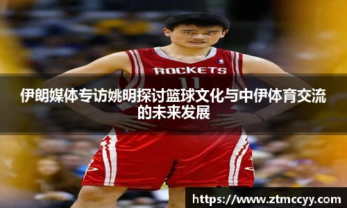 伊朗媒体专访姚明探讨篮球文化与中伊体育交流的未来发展