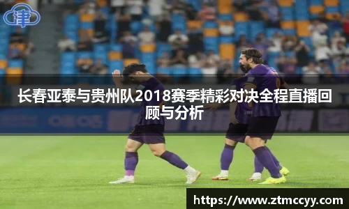 长春亚泰与贵州队2018赛季精彩对决全程直播回顾与分析