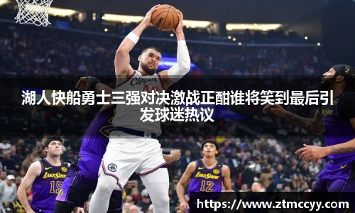 湖人快船勇士三强对决激战正酣谁将笑到最后引发球迷热议