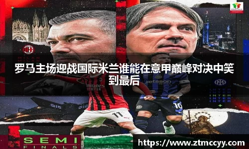 罗马主场迎战国际米兰谁能在意甲巅峰对决中笑到最后