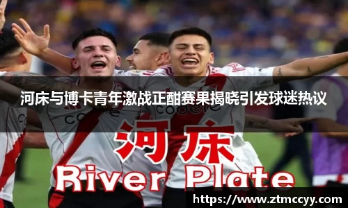 河床与博卡青年激战正酣赛果揭晓引发球迷热议