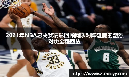 2021年NBA总决赛精彩回顾网队对阵雄鹿的激烈对决全程回放