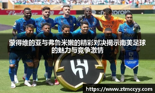 蒙得维的亚与弗鲁米嫩的精彩对决揭示南美足球的魅力与竞争激情